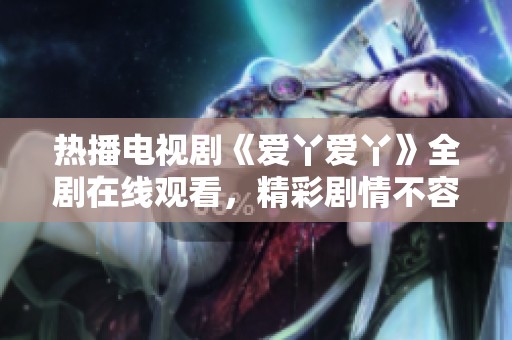 热播电视剧《爱丫爱丫》全剧在线观看，精彩剧情不容错过