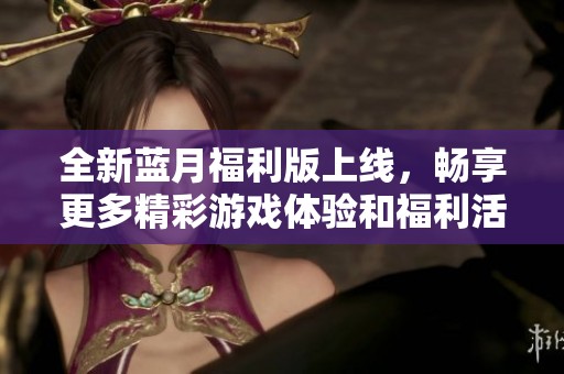 全新蓝月福利版上线，畅享更多精彩游戏体验和福利活动