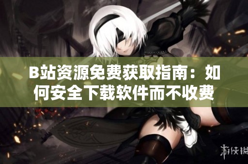 B站资源免费获取指南：如何安全下载软件而不收费