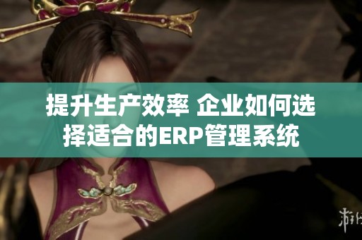 提升生产效率 企业如何选择适合的ERP管理系统