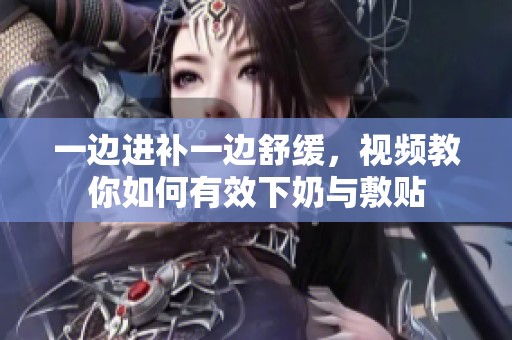 一边进补一边舒缓，视频教你如何有效下奶与敷贴
