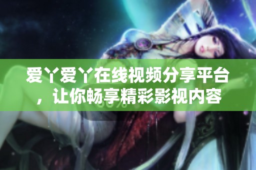 爱丫爱丫在线视频分享平台，让你畅享精彩影视内容