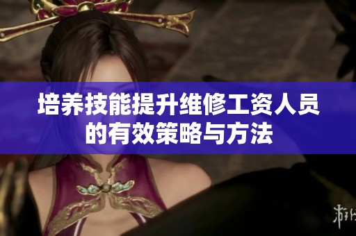 培养技能提升维修工资人员的有效策略与方法