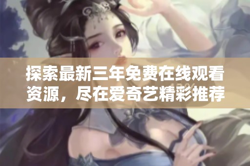 探索最新三年免费在线观看资源，尽在爱奇艺精彩推荐
