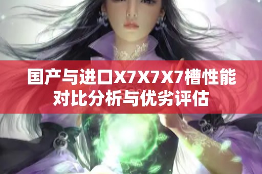 国产与进口X7X7X7槽性能对比分析与优劣评估