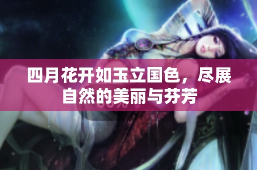四月花开如玉立国色，尽展自然的美丽与芬芳
