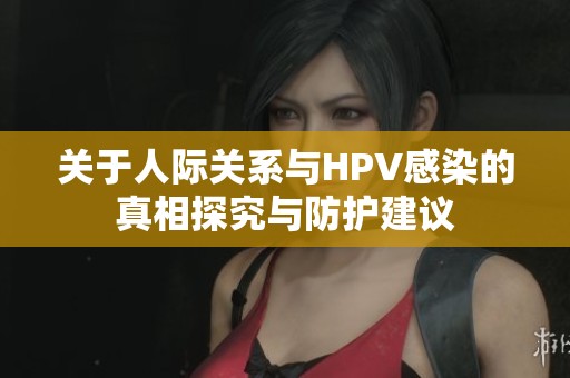 关于人际关系与HPV感染的真相探究与防护建议