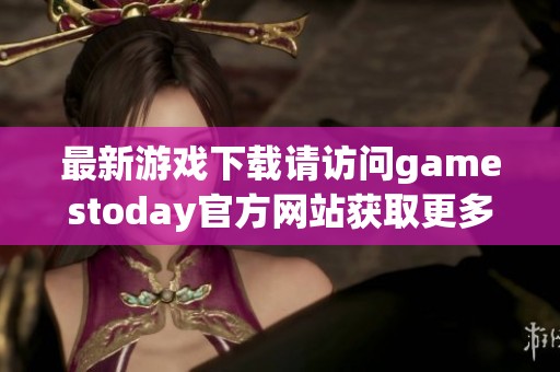最新游戏下载请访问gamestoday官方网站获取更多精彩内容