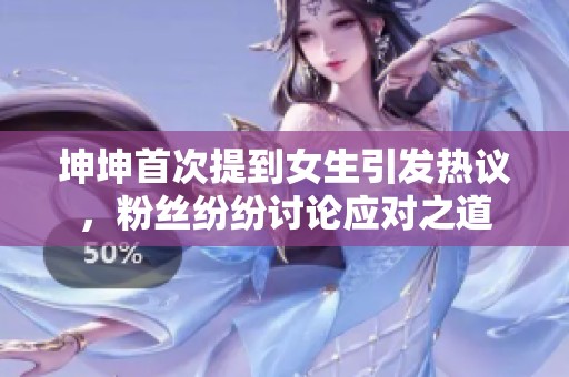 坤坤首次提到女生引发热议，粉丝纷纷讨论应对之道
