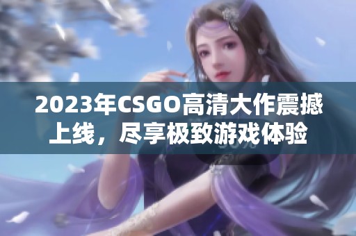 2023年CSGO高清大作震撼上线，尽享极致游戏体验