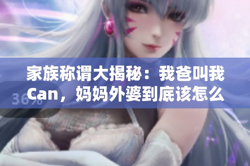 家族称谓大揭秘：我爸叫我Can，妈妈外婆到底该怎么称呼