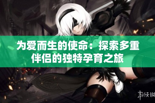 为爱而生的使命：探索多重伴侣的独特孕育之旅