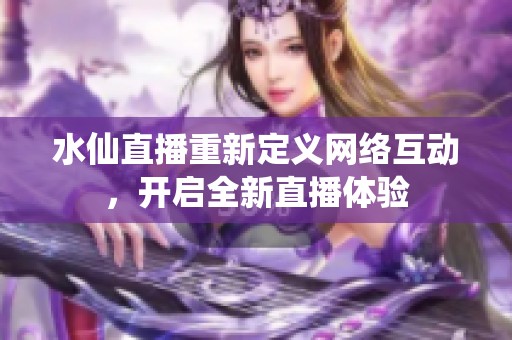 水仙直播重新定义网络互动，开启全新直播体验
