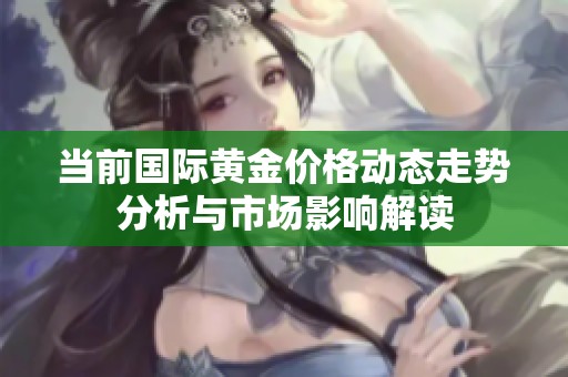 当前国际黄金价格动态走势分析与市场影响解读