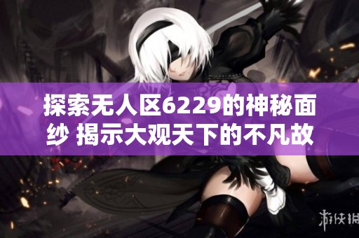 探索无人区6229的神秘面纱 揭示大观天下的不凡故事