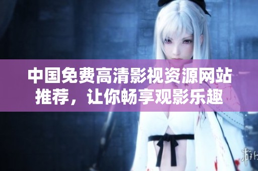 中国免费高清影视资源网站推荐，让你畅享观影乐趣