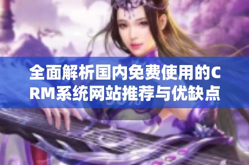全面解析国内免费使用的CRM系统网站推荐与优缺点分析