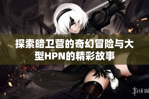 探索暗卫营的奇幻冒险与大型HPN的精彩故事