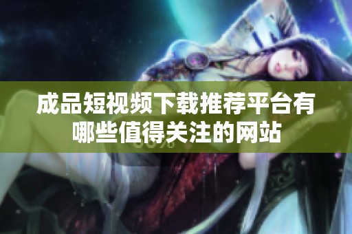 成品短视频下载推荐平台有哪些值得关注的网站