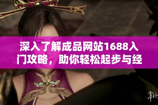 深入了解成品网站1688入门攻略，助你轻松起步与经营