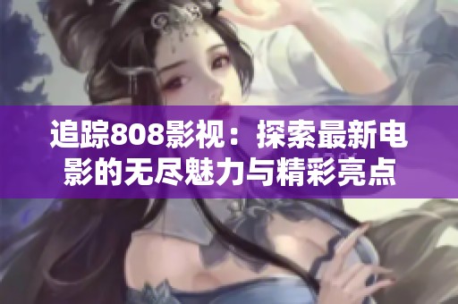 追踪808影视：探索最新电影的无尽魅力与精彩亮点