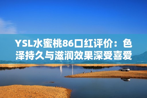 YSL水蜜桃86口红评价：色泽持久与滋润效果深受喜爱