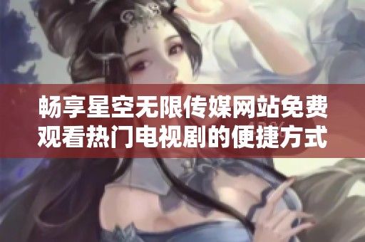畅享星空无限传媒网站免费观看热门电视剧的便捷方式