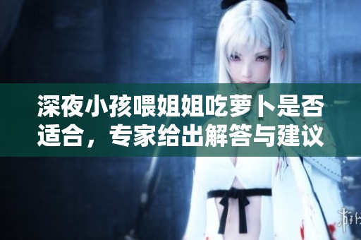 深夜小孩喂姐姐吃萝卜是否适合，专家给出解答与建议
