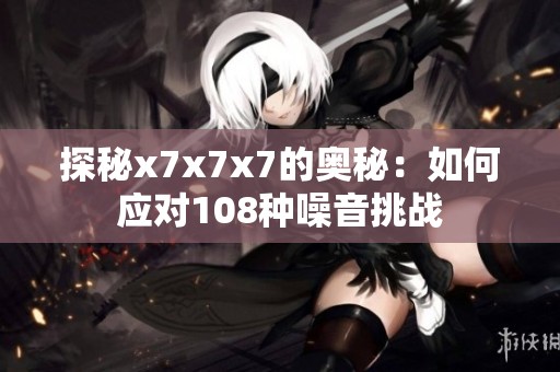 探秘x7x7x7的奥秘：如何应对108种噪音挑战