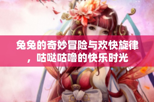 兔兔的奇妙冒险与欢快旋律，咕哒咕噜的快乐时光