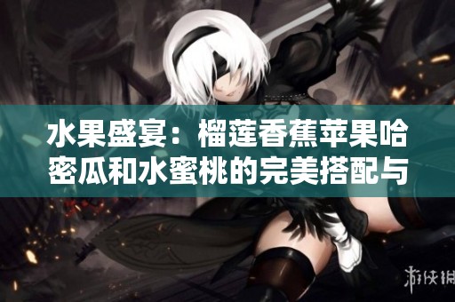 水果盛宴：榴莲香蕉苹果哈密瓜和水蜜桃的完美搭配与享受