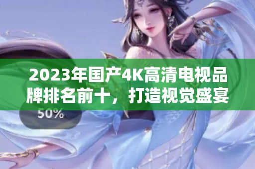 2023年国产4K高清电视品牌排名前十，打造视觉盛宴