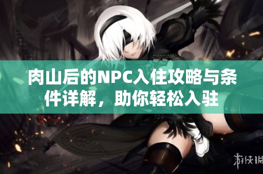肉山后的NPC入住攻略与条件详解，助你轻松入驻