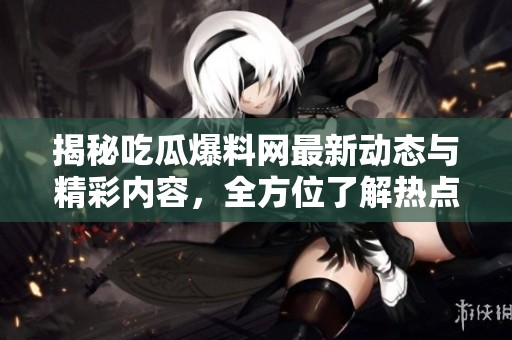 揭秘吃瓜爆料网最新动态与精彩内容，全方位了解热点事件