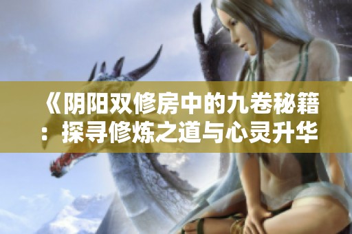 《阴阳双修房中的九卷秘籍：探寻修炼之道与心灵升华》