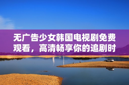 无广告少女韩国电视剧免费观看，高清畅享你的追剧时光