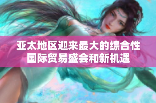 亚太地区迎来最大的综合性国际贸易盛会和新机遇