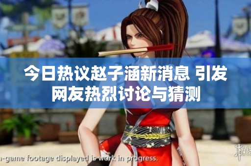 今日热议赵子涵新消息 引发网友热烈讨论与猜测