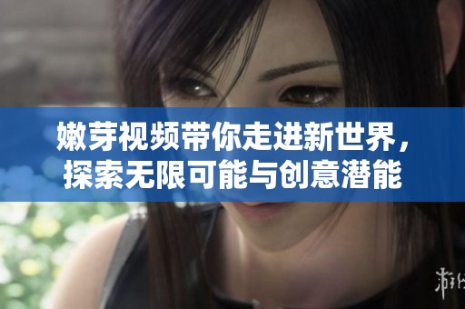 嫩芽视频带你走进新世界，探索无限可能与创意潜能