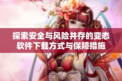 探索安全与风险并存的变态软件下载方式与保障措施