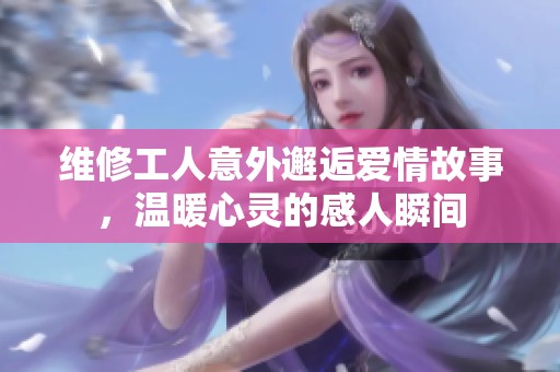 维修工人意外邂逅爱情故事，温暖心灵的感人瞬间