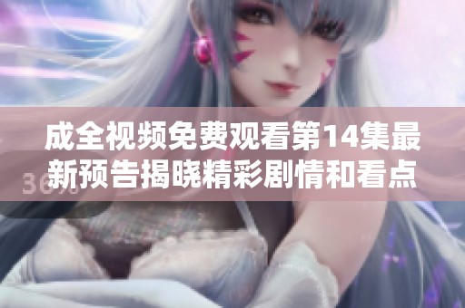 成全视频免费观看第14集最新预告揭晓精彩剧情和看点