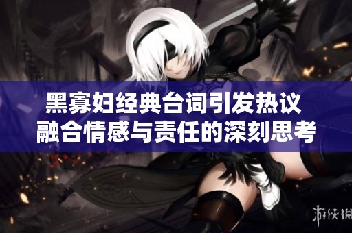 黑寡妇经典台词引发热议 融合情感与责任的深刻思考
