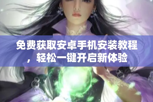 免费获取安卓手机安装教程，轻松一键开启新体验