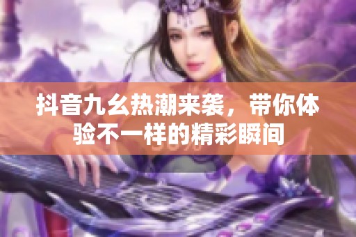 抖音九幺热潮来袭，带你体验不一样的精彩瞬间