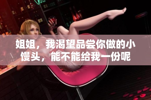 姐姐，我渴望品尝你做的小馒头，能不能给我一份呢
