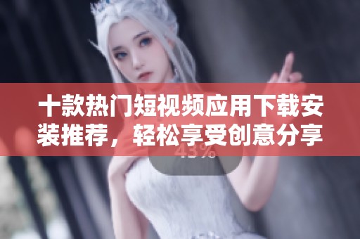 十款热门短视频应用下载安装推荐，轻松享受创意分享乐趣