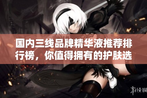 国内三线品牌精华液推荐排行榜，你值得拥有的护肤选择