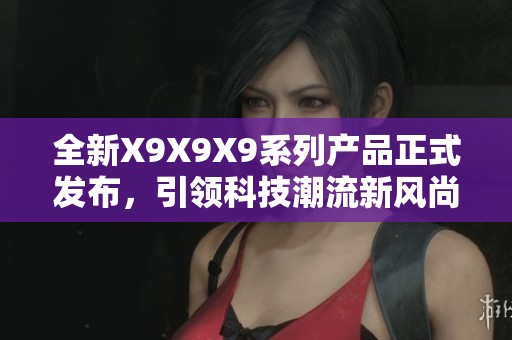 全新X9X9X9系列产品正式发布，引领科技潮流新风尚