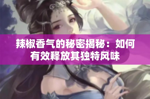 辣椒香气的秘密揭秘：如何有效释放其独特风味